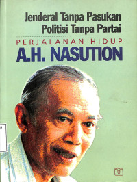 Jendral Tanpa Pasukan Politisi Tanpa Partai. Perjalanan Hidup A.H. Nasution