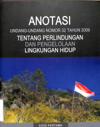 ANOTASI UNDANG-UNDANG NOMOR 32 TAHUN 2009 TENTANG PERLINDUNGAN DAN PENGELOLAAN LINGKUNGAN HIDUP